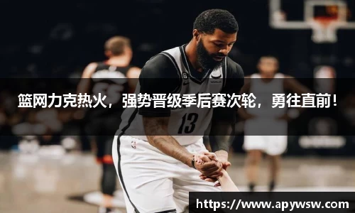 篮网力克热火，强势晋级季后赛次轮，勇往直前！