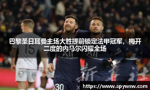 巴黎圣日耳曼主场大胜提前锁定法甲冠军，梅开二度的内马尔闪耀全场