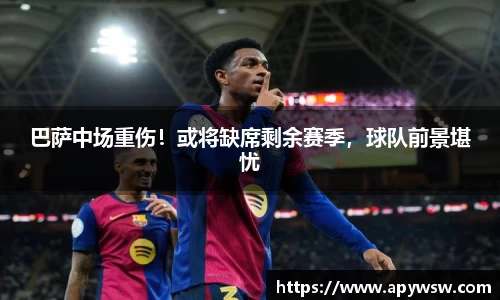 巴萨中场重伤！或将缺席剩余赛季，球队前景堪忧